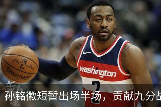 孙铭徽短暂出场半场，贡献九分战果不佳伤退