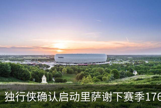 独行侠确认启动里萨谢下赛季1760万美元的选项